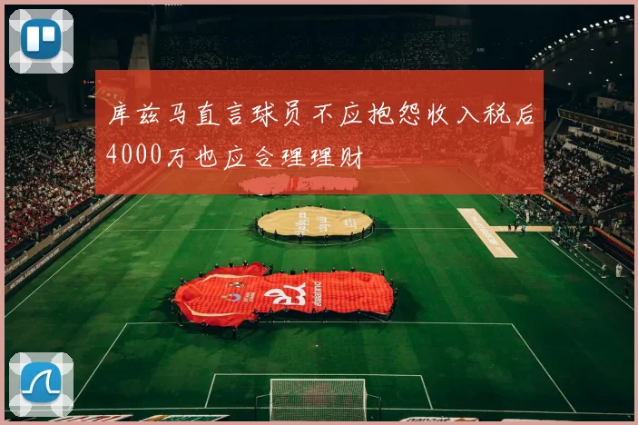 库兹马直言球员不应抱怨收入税后4000万也应合理理财