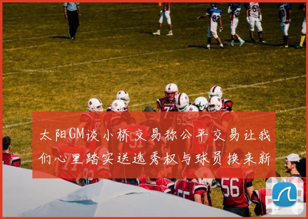 太阳GM谈小桥交易称公平交易让我们心里踏实送选秀权与球员换来新希望