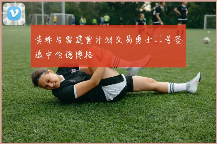 黄蜂与雷霆曾计划交易勇士11号签选中伦德博格