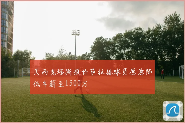 贝西克塔斯报价萨拉赫球员愿意降低年薪至1500万