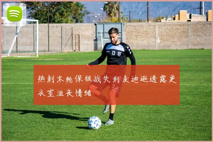 热刺末轮保级战失利麦迪逊透露更衣室沮丧情绪