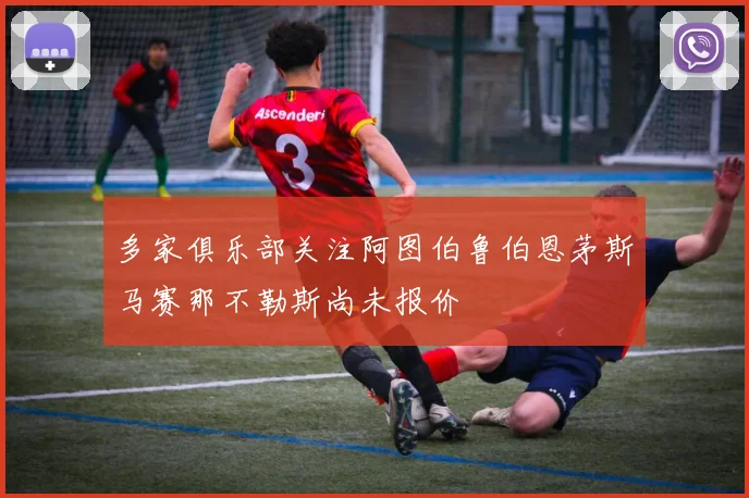 多家俱乐部关注阿图伯鲁伯恩茅斯马赛那不勒斯尚未报价