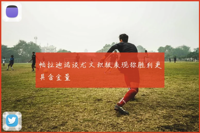 帕拉迪诺谈尤文积极表现称胜利更具含金量