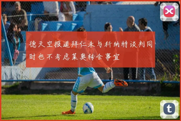 德天空报道拜仁未与科纳特谈判同时也不考虑莱奥转会事宜