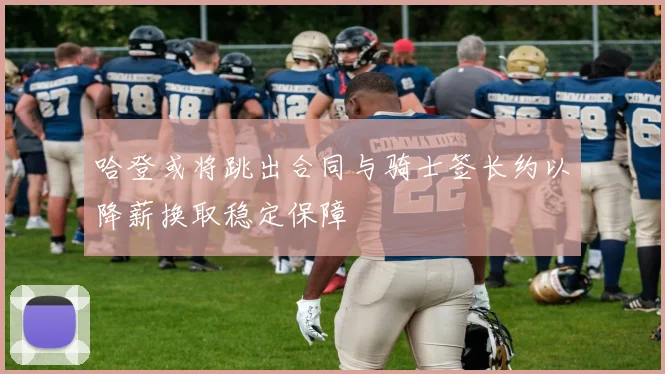哈登或将跳出合同与骑士签长约以降薪换取稳定保障