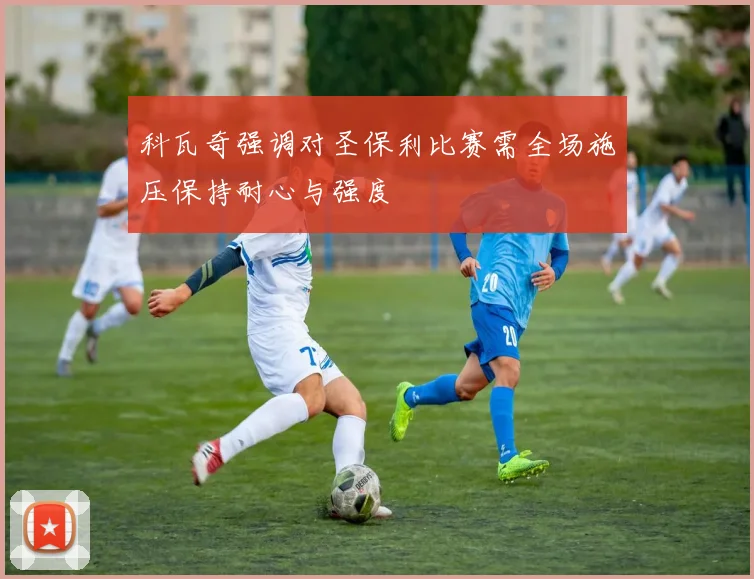 科瓦奇强调对圣保利比赛需全场施压保持耐心与强度