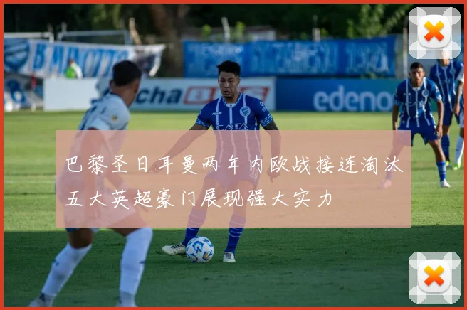 巴黎圣日耳曼两年内欧战接连淘汰五大英超豪门展现强大实力