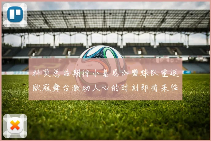 科莫总监期待小基恩加盟球队重返欧冠舞台激动人心的时刻即将来临