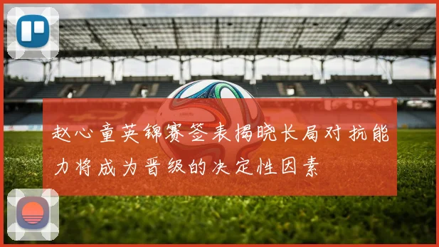 赵心童英锦赛签表揭晓长局对抗能力将成为晋级的决定性因素