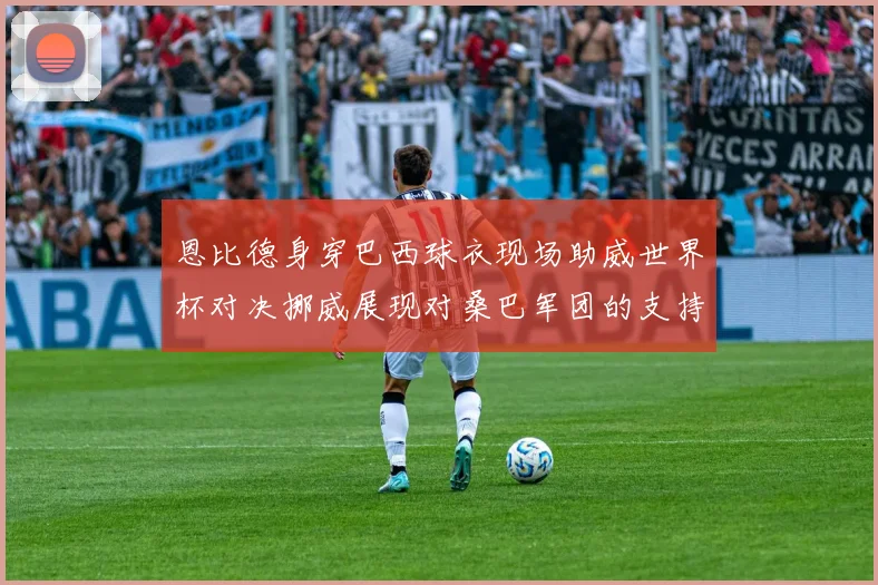 恩比德身穿巴西球衣现场助威世界杯对决挪威展现对桑巴军团的支持