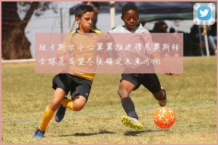 纽卡斯尔小心翼翼推进穆尼奥斯转会球员渴望尽快确定未来方向