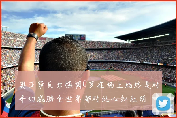 奥亚萨瓦尔强调C罗在场上始终是对手的威胁全世界都对此心知肚明