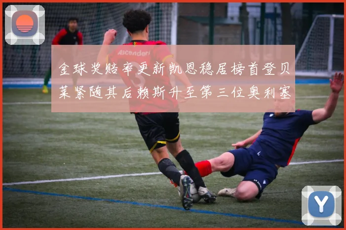 金球奖赔率更新凯恩稳居榜首登贝莱紧随其后赖斯升至第三位奥利塞排名下滑至第四