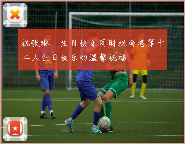 祝张琳芃生日快乐同时祝海港第十二人生日快乐的温馨祝福