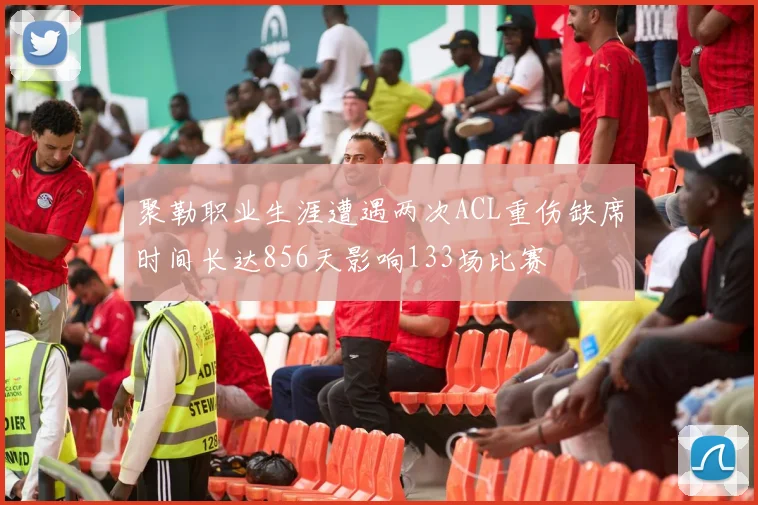 聚勒职业生涯遭遇两次ACL重伤缺席时间长达856天影响133场比赛