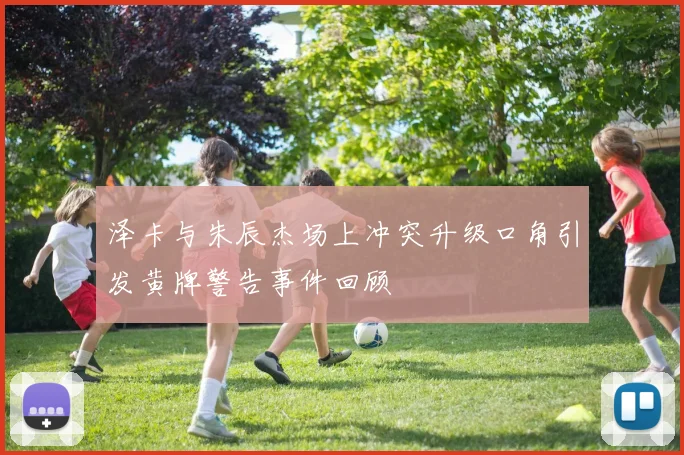 泽卡与朱辰杰场上冲突升级口角引发黄牌警告事件回顾