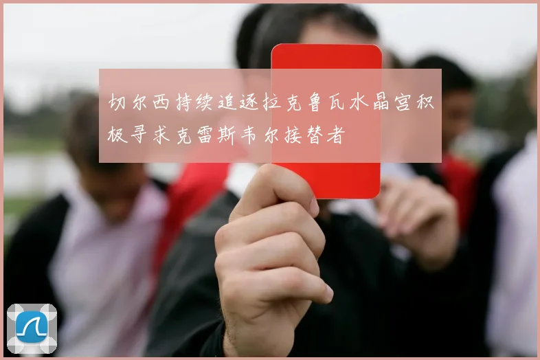 切尔西持续追逐拉克鲁瓦水晶宫积极寻求克雷斯韦尔接替者