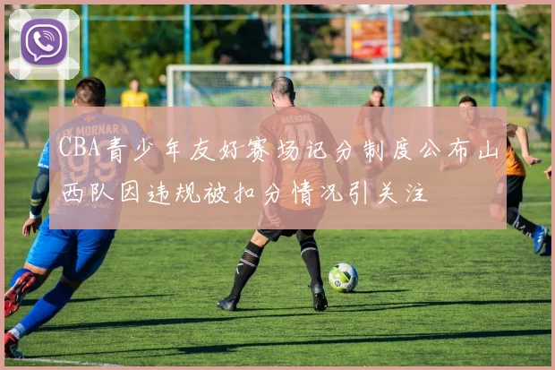 CBA青少年友好赛场记分制度公布山西队因违规被扣分情况引关注