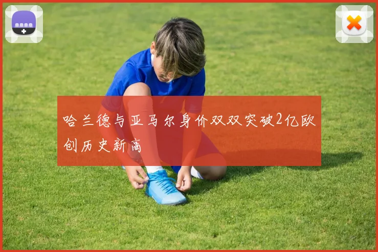 哈兰德与亚马尔身价双双突破2亿欧创历史新高