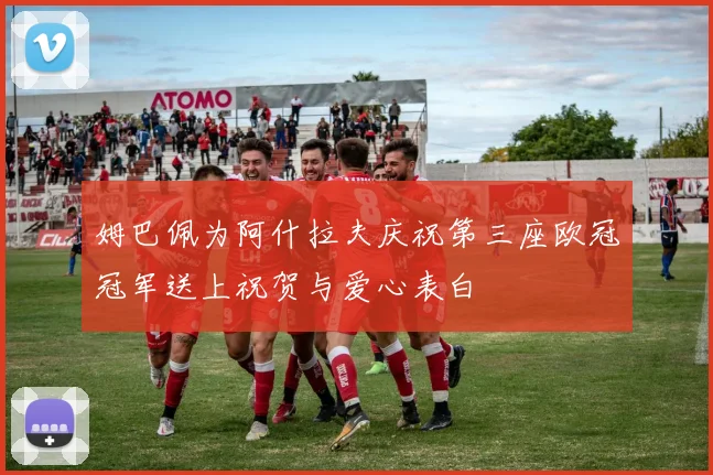 姆巴佩为阿什拉夫庆祝第三座欧冠冠军送上祝贺与爱心表白