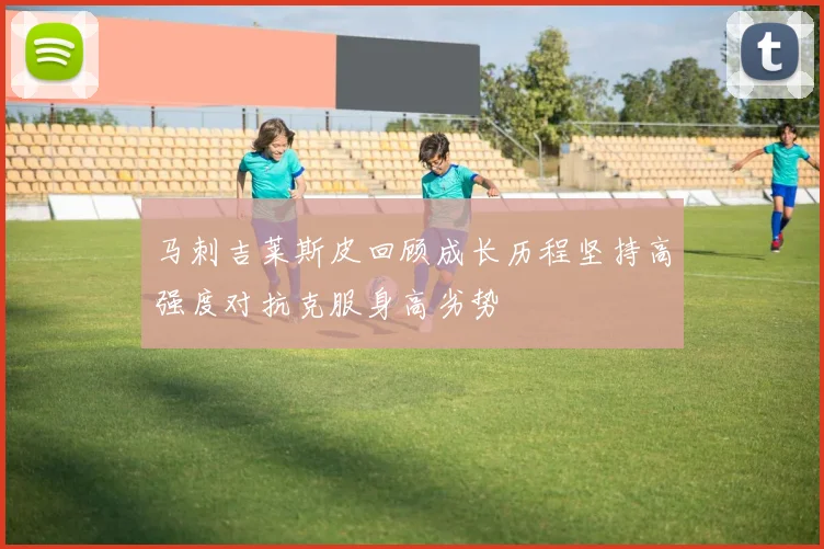 马刺吉莱斯皮回顾成长历程坚持高强度对抗克服身高劣势