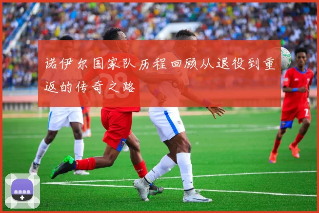 诺伊尔国家队历程回顾从退役到重返的传奇之路