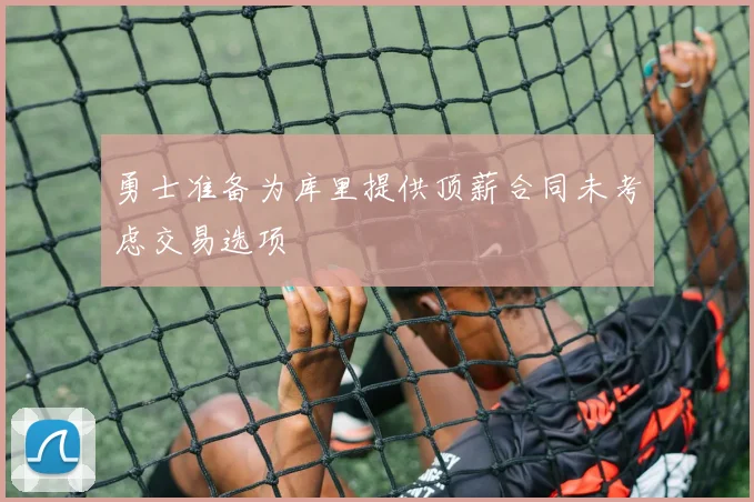 勇士准备为库里提供顶薪合同未考虑交易选项