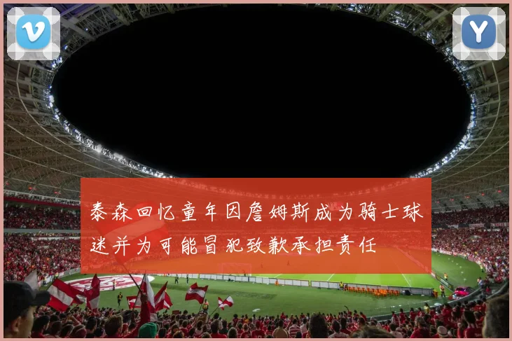 泰森回忆童年因詹姆斯成为骑士球迷并为可能冒犯致歉承担责任