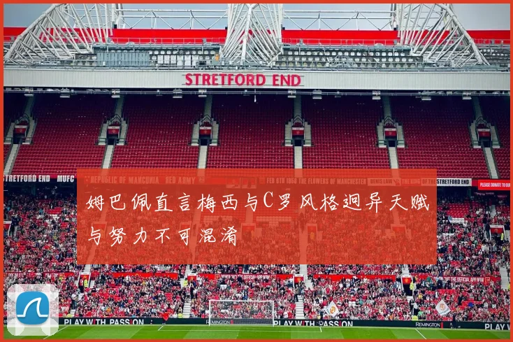 姆巴佩直言梅西与C罗风格迥异天赋与努力不可混淆