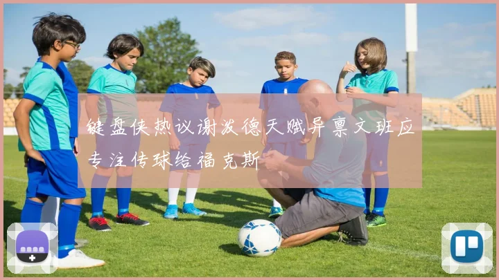 键盘侠热议谢泼德天赋异禀文班应专注传球给福克斯