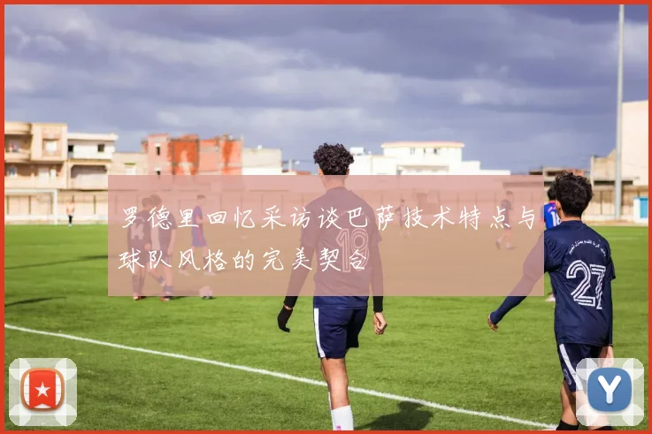 罗德里回忆采访谈巴萨技术特点与球队风格的完美契合