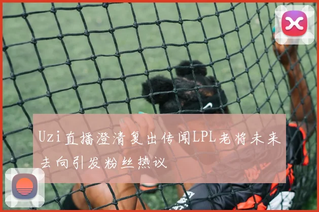 Uzi直播澄清复出传闻LPL老将未来去向引发粉丝热议