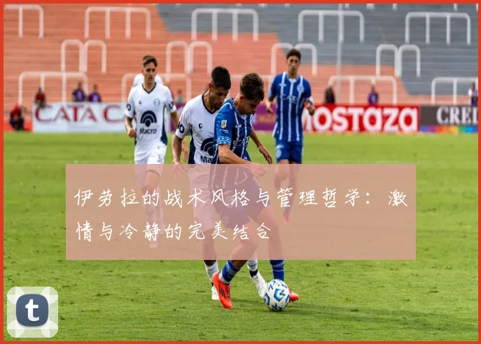 伊劳拉的战术风格与管理哲学：激情与冷静的完美结合