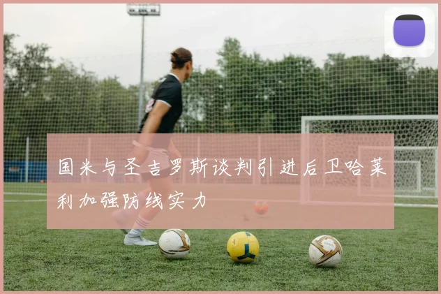 国米与圣吉罗斯谈判引进后卫哈莱利加强防线实力