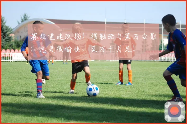 赛场重逢改期！穆勒晒与莱万合影：总是很愉快，莱万十月见！